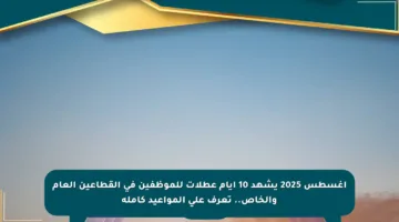 أغسطس 2025 يشهد 10 أيام عطلات للموظفين في القطاعين العام والخاص.. تعرف على المواعيد كاملة